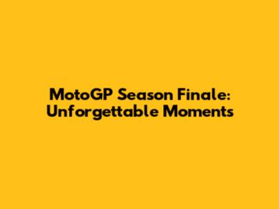 MotoGP Season Finale: Unforgettable Moments