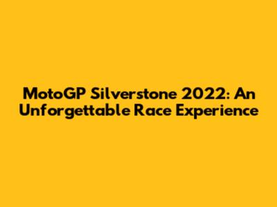 MotoGP Silverstone 2022: An Unforgettable Race Experience