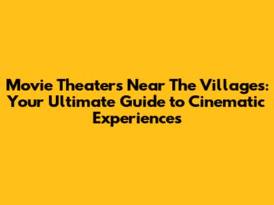 Movie Theaters Near The Villages: Your Ultimate Guide to Cinematic Experiences