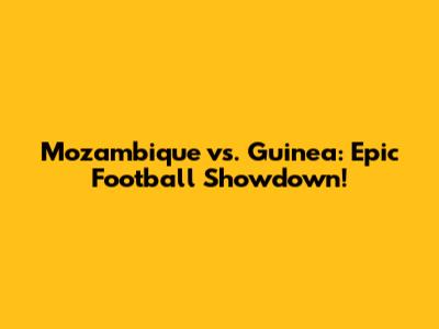 Mozambique vs. Guinea: Epic Football Showdown!