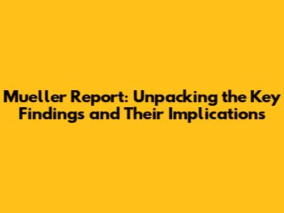 Mueller Report: Unpacking the Key Findings and Their Implications