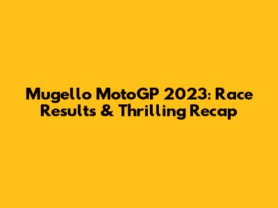 Mugello MotoGP 2023: Race Results & Thrilling Recap