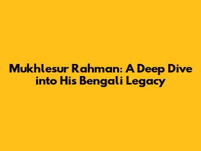 Mukhlesur Rahman: A Deep Dive into His Bengali Legacy