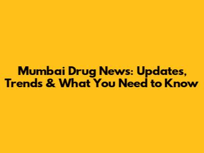 Mumbai Drug News: Updates, Trends & What You Need to Know