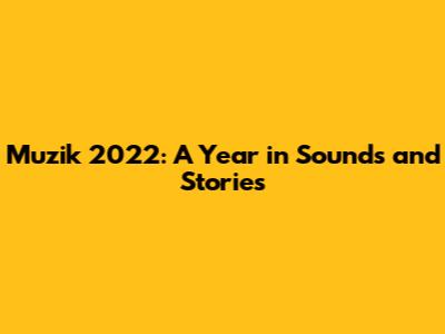 Muzik 2022: A Year in Sounds and Stories