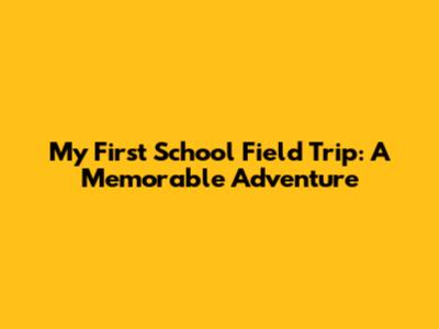 My First School Field Trip: A Memorable Adventure