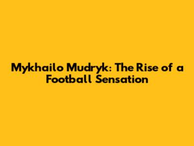 Mykhailo Mudryk: The Rise of a Football Sensation