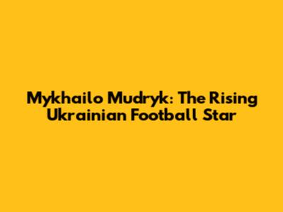 Mykhailo Mudryk: The Rising Ukrainian Football Star
