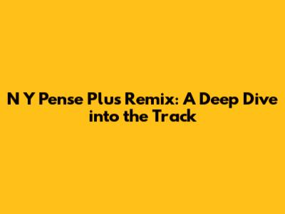 N Y Pense Plus Remix: A Deep Dive into the Track