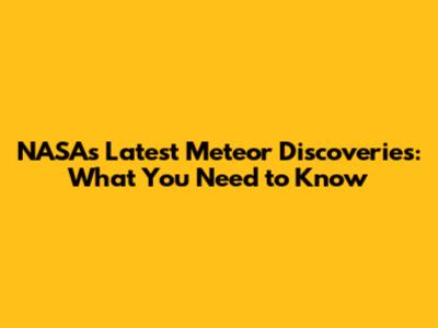 NASA's Latest Meteor Discoveries: What You Need to Know