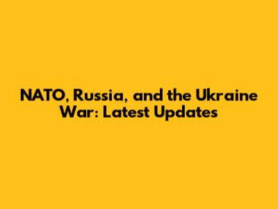 NATO, Russia, and the Ukraine War: Latest Updates