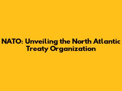 NATO: Unveiling the North Atlantic Treaty Organization