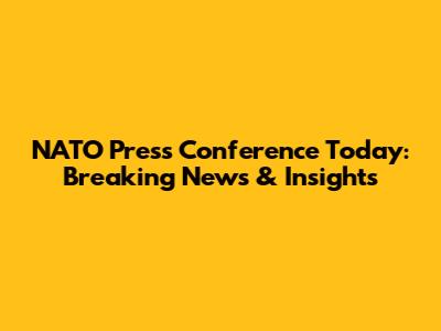 NATO Press Conference Today: Breaking News & Insights