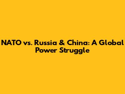 NATO vs. Russia & China: A Global Power Struggle