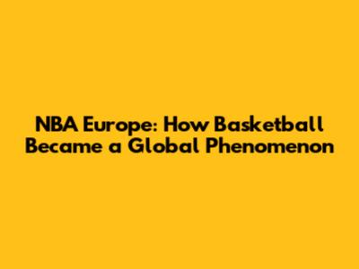 NBA Europe: How Basketball Became a Global Phenomenon