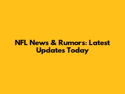 NFL News & Rumors: Latest Updates Today