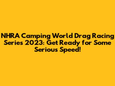 NHRA Camping World Drag Racing Series 2023: Get Ready for Some Serious Speed!