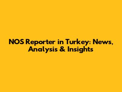 NOS Reporter in Turkey: News, Analysis & Insights
