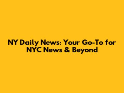 NY Daily News: Your Go-To for NYC News & Beyond