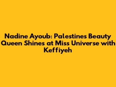 Nadine Ayoub: Palestine's Beauty Queen Shines at Miss Universe with Keffiyeh