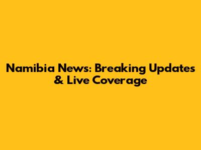 Namibia News: Breaking Updates & Live Coverage