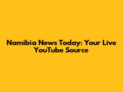 Namibia News Today: Your Live YouTube Source