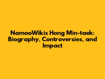 NamooWiki's Hong Min-taek: Biography, Controversies, and Impact