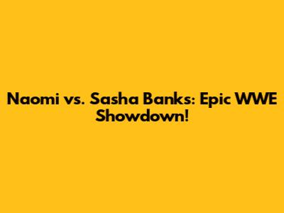 Naomi vs. Sasha Banks: Epic WWE Showdown!
