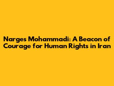 Narges Mohammadi: A Beacon of Courage for Human Rights in Iran