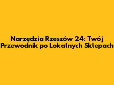 Narzędzia Rzeszów 24: Twój Przewodnik po Lokalnych Sklepach