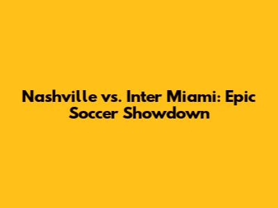 Nashville vs. Inter Miami: Epic Soccer Showdown