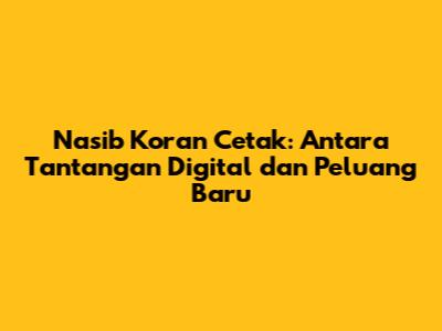 Nasib Koran Cetak: Antara Tantangan Digital dan Peluang Baru