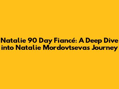 Natalie 90 Day Fiancé: A Deep Dive into Natalie Mordovtseva's Journey