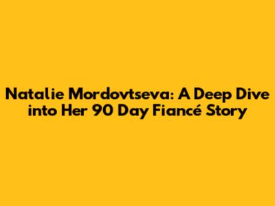 Natalie Mordovtseva: A Deep Dive into Her 90 Day Fiancé Story