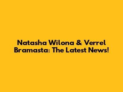 Natasha Wilona & Verrel Bramasta: The Latest News!