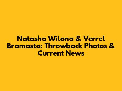 Natasha Wilona & Verrel Bramasta: Throwback Photos & Current News