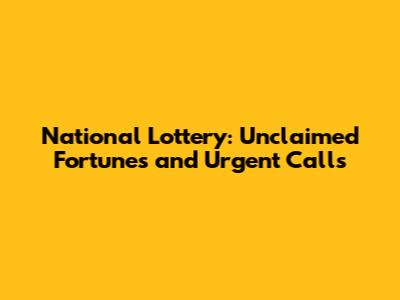 National Lottery: Unclaimed Fortunes and Urgent Calls