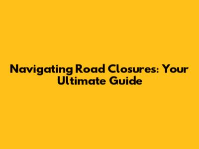Navigating Road Closures: Your Ultimate Guide