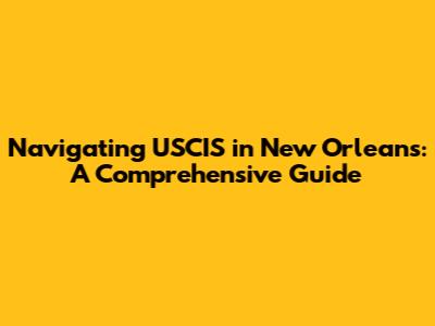 Navigating USCIS in New Orleans: A Comprehensive Guide