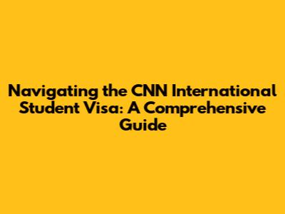 Navigating the CNN International Student Visa: A Comprehensive Guide