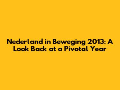 Nederland in Beweging 2013: A Look Back at a Pivotal Year