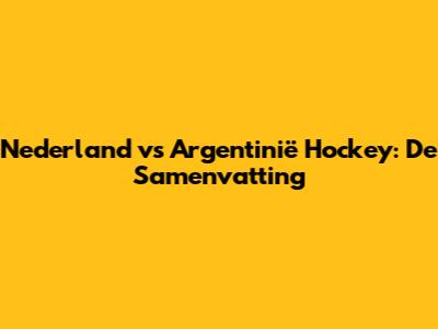 Nederland vs Argentinië Hockey: De Samenvatting
