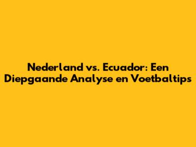 Nederland vs. Ecuador: Een Diepgaande Analyse en Voetbaltips