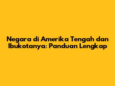 Negara di Amerika Tengah dan Ibukotanya: Panduan Lengkap