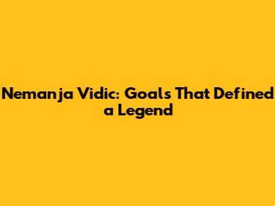 Nemanja Vidic: Goals That Defined a Legend