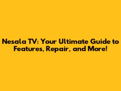 Nesala TV: Your Ultimate Guide to Features, Repair, and More!