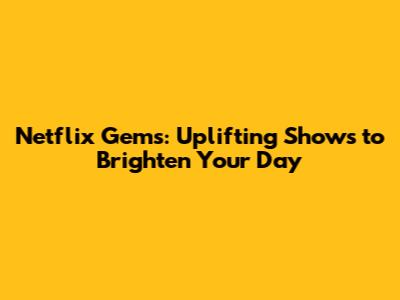 Netflix Gems: Uplifting Shows to Brighten Your Day