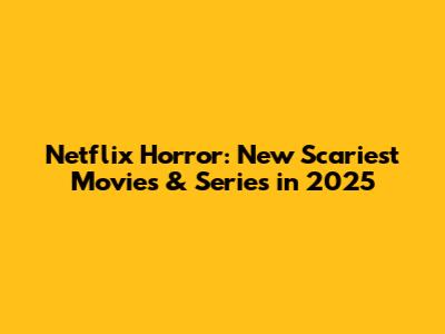 Netflix Horror: New Scariest Movies & Series in 2025