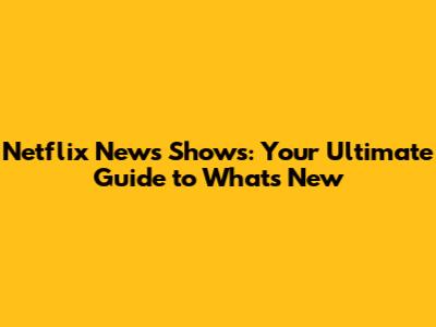 Netflix News Shows: Your Ultimate Guide to What's New