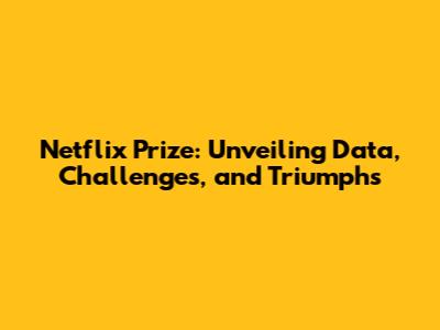 Netflix Prize: Unveiling Data, Challenges, and Triumphs